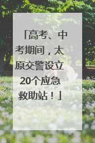 高考、中考期间，太原交警设立20个应急救助站！