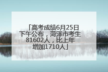 高考成绩6月25日下午公布，菏泽市考生81602人，比上年增加1710人