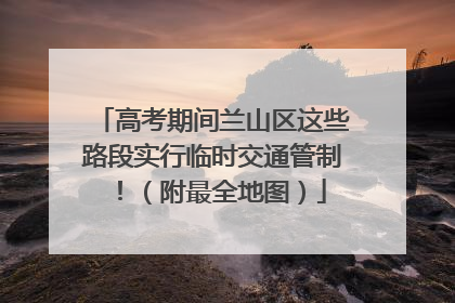 高考期间兰山区这些路段实行临时交通管制！（附最全地图）
