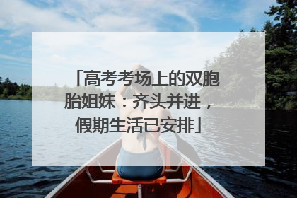 高考考场上的双胞胎姐妹：齐头并进，假期生活已安排