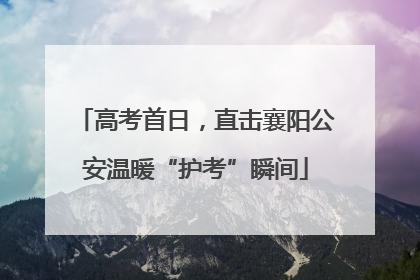 高考首日，直击襄阳公安温暖“护考”瞬间