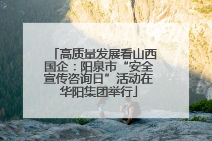 高质量发展看山西国企：阳泉市“安全宣传咨询日”活动在华阳集团举行