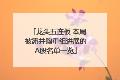 龙头五连板 本周披露并购重组进展的A股名单一览