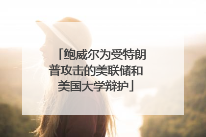 鲍威尔为受特朗普攻击的美联储和美国大学辩护