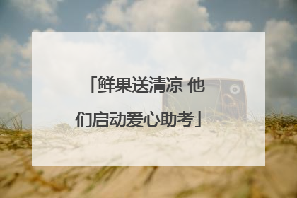 鲜果送清凉 他们启动爱心助考