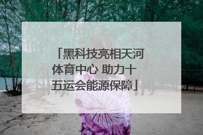 黑科技亮相天河体育中心 助力十五运会能源保障