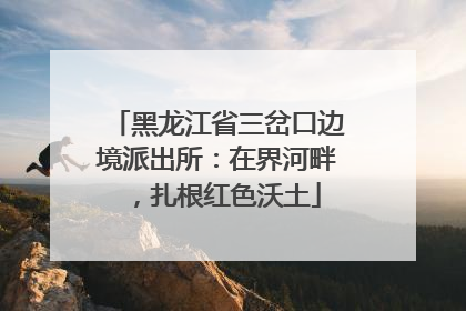 黑龙江省三岔口边境派出所：在界河畔，扎根红色沃土