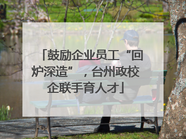 鼓励企业员工“回炉深造”，台州政校企联手育人才