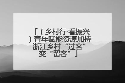 （乡村行·看振兴）青年赋能资源加持 浙江乡村“过客”变“留客”