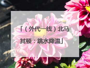 （外代一线）北马其顿：跳水降温