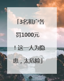 3名租户各罚1000元！这一人为隐患，太危险