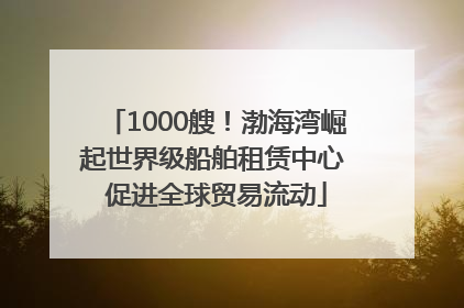 1000艘！渤海湾崛起世界级船舶租赁中心 促进全球贸易流动