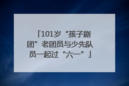 101岁“孩子剧团”老团员与少先队员一起过“六一”