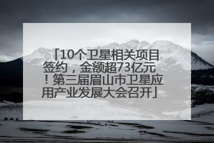10个卫星相关项目签约，金额超73亿元！第三届眉山市卫星应用产业发展大会召开
