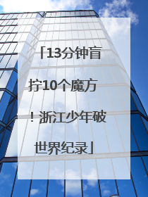 13分钟盲拧10个魔方！浙江少年破世界纪录