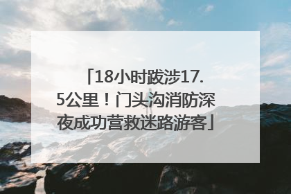 18小时跋涉17.5公里！门头沟消防深夜成功营救迷路游客