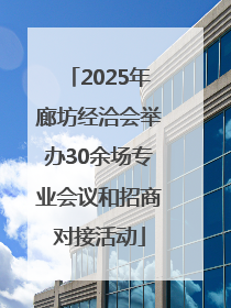 2025年廊坊经洽会举办30余场专业会议和招商对接活动
