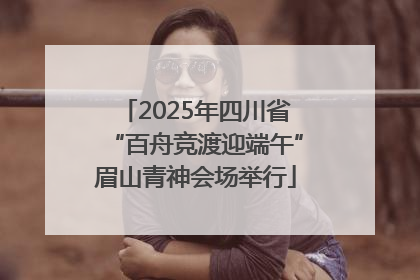 2025年四川省“百舟竞渡迎端午”眉山青神会场举行