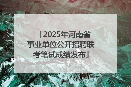 2025年河南省事业单位公开招聘联考笔试成绩发布