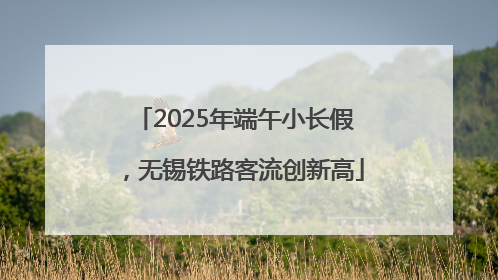 2025年端午小长假，无锡铁路客流创新高