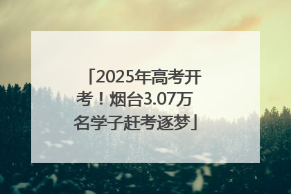 2025年高考开考！烟台3.07万名学子赶考逐梦