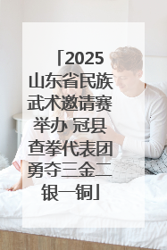 2025山东省民族武术邀请赛举办 冠县查拳代表团勇夺三金二银一铜
