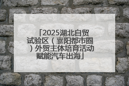 2025湖北自贸试验区（襄阳都市圈）外贸主体培育活动赋能汽车出海