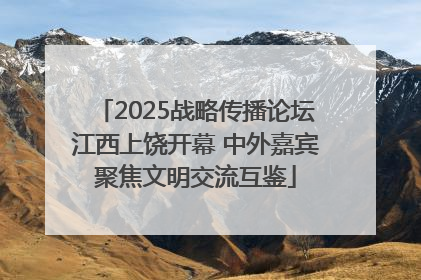 2025战略传播论坛江西上饶开幕 中外嘉宾聚焦文明交流互鉴