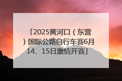 2025黄河口（东营）国际公路自行车赛6月14、15日激情开赛