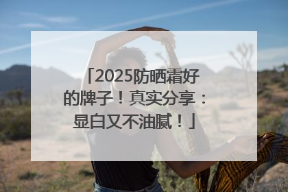2025防晒霜好的牌子！真实分享：显白又不油腻！
