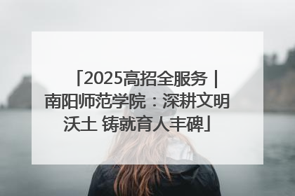 2025高招全服务｜南阳师范学院：深耕文明沃土 铸就育人丰碑