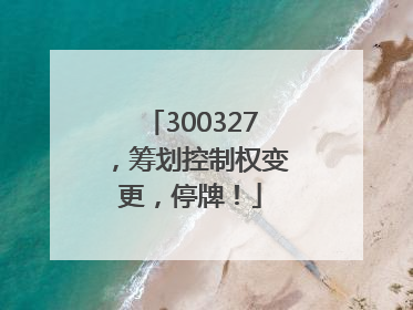 300327，筹划控制权变更，停牌！