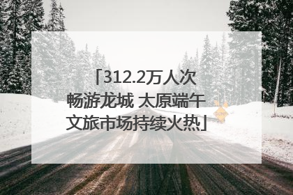 312.2万人次畅游龙城 太原端午文旅市场持续火热