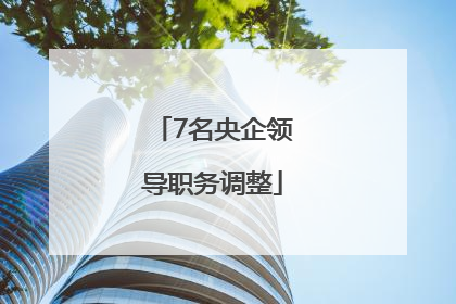 7名央企领导职务调整