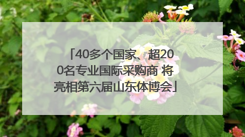 40多个国家、超200名专业国际采购商 将亮相第六届山东体博会