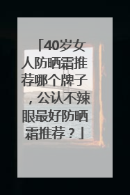 40岁女人防晒霜推荐哪个牌子，公认不辣眼最好防晒霜推荐？
