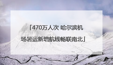 470万人次 哈尔滨机场暑运新增航线畅联南北