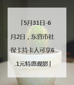 5月31日-6月2日，东营市社保卡持卡人可享6.1元特惠观影