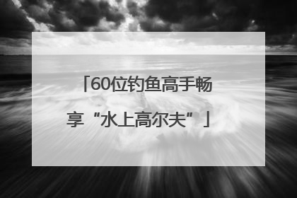 60位钓鱼高手畅享“水上高尔夫”