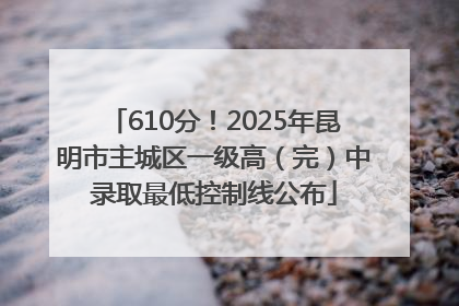 610分！2025年昆明市主城区一级高（完）中录取最低控制线公布