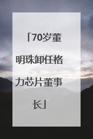 70岁董明珠卸任格力芯片董事长