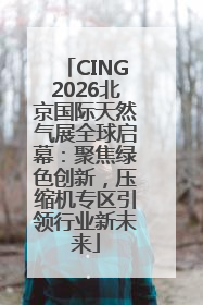 CING2026北京国际天然气展全球启幕：聚焦绿色创新，压缩机专区引领行业新未来