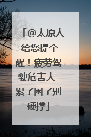 @太原人 给您提个醒！疲劳驾驶危害大 累了困了别硬撑