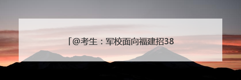 @考生：军校面向福建招386人！今起需准备这些材料→