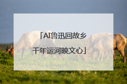 AI鲁迅回故乡千年运河映文心