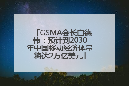 GSMA会长白德伟：预计到2030年中国移动经济体量将达2万亿美元